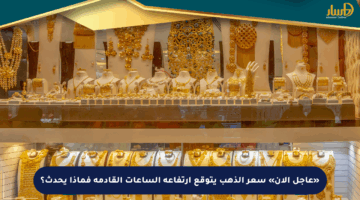 «عاجل الآن» سعر الذهب يتوقع ارتفاعه الساعات القادمة فماذا يحدث؟